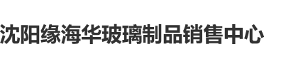 大鸡吧插嫩逼网站视频免费沈阳缘海华玻璃制品销售中心